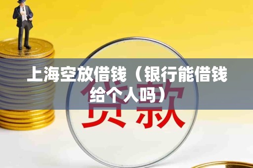 上海空放借钱（银行能借钱给个人吗）