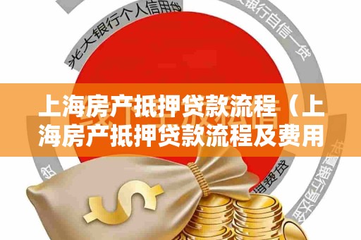 上海房产抵押贷款流程（上海房产抵押贷款流程及费用）